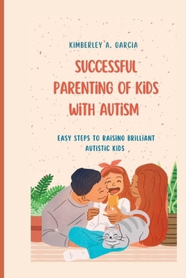 Successful Parenting Of Kids With Autism: Easy Steps To Raising Brilliant Autistic Kids by Garcia, Kimberley A.