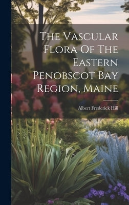 The Vascular Flora Of The Eastern Penobscot Bay Region, Maine by Hill, Albert Frederick