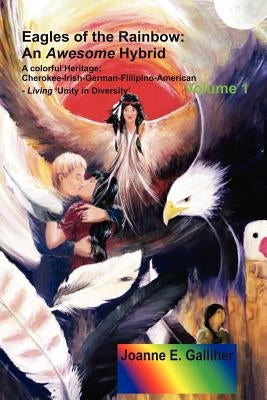 Eagles of the Rainbow: An Awesome Hybrid a Colorful Heritage: Cherokee-Irish-German-Filipino-American Living 'Unity in Diversity' Volume I by Galliher, Joanne