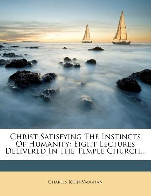 Christ Satisfying the Instincts of Humanity: Eight Lectures Delivered in the Temple Church... by Vaughan, Charles John
