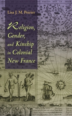Religion, Gender, and Kinship in Colonial New France by Poirier, Lisa J. M.