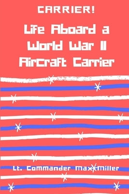 Carrier! Life Aboard a World War II Aircraft Carrier by Miller, Lt Commander Max