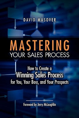 Mastering Your Sales Process: How to Create a Winning Sales Process for You, Your Boss, and Your Prospects by Masover, David