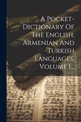 A Pocket-dictionary Of The English, Armenian And Turkish Languages, Volume 1... by Anonymous