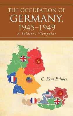The Occupation of Germany, 1945-1949: A Soldier's Viewpoint by Palmer, C. Kent