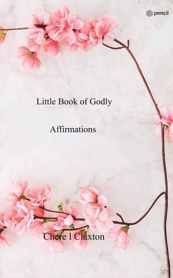 Little Book of Godly Affirmations by Claxton, Chere L.