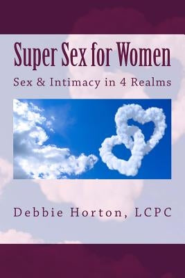 Super Sex for Women: A LifeCare Guide: Sex & Intimacy in 4 Realms by Horton Lcpc, Debbie