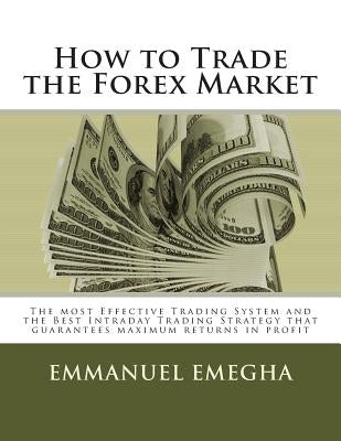 How to Trade the Forex Market: The most Effective Trading System and the Best Intraday Trading Strategy that guarantees maximum returns in profit by Emegha, Emmanuel Omoruyi