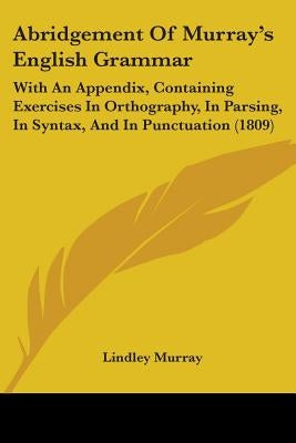 Abridgement Of Murray's English Grammar: With An Appendix, Containing Exercises In Orthography, In Parsing, In Syntax, And In Punctuation (1809) by Murray, Lindley
