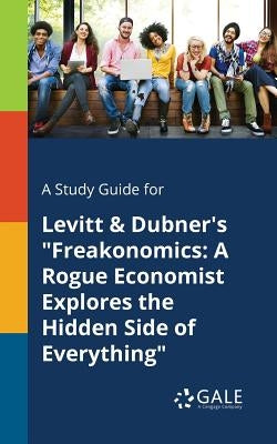A Study Guide for Levitt & Dubner's "Freakonomics: A Rogue Economist Explores the Hidden Side of Everything" by Gale, Cengage Learning
