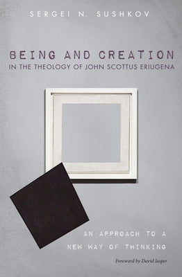 Being and Creation in the Theology of John Scottus Eriugena: An Approach to a New Way of Thinking by Sushkov, Sergei N.