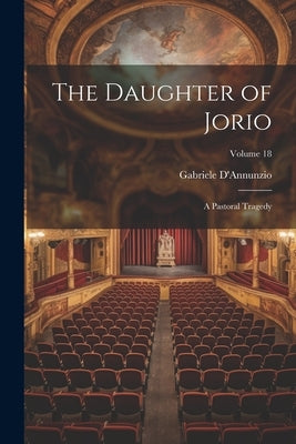 The Daughter of Jorio: A Pastoral Tragedy; Volume 18 by D'Annunzio, Gabriele