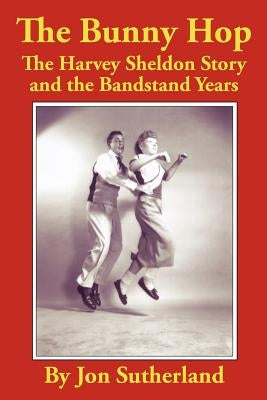 The Bunny Hop: The Harvey Sheldon Story and the Bandstand Years by Sutherland, Jon