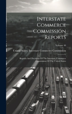 Interstate Commerce Commission Reports: Reports And Decisions Of The Interstate Commerce Commission Of The United States; Volume 46 by United States Interstate Commerce Co
