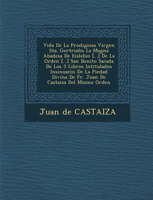 Vida De La Prodigiosa Virgen Sta. Gertrudis La Magna Abadesa De Eislebio [...] De La Orden [...] San Benito Sacada De Los 5 Libros Intitulados Insinua by Casta�iza, Juan de