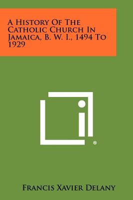 A History of the Catholic Church in Jamaica, B. W. I., 1494 to 1929 by Delany, Francis Xavier