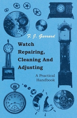 Watch Repairing, Cleaning and Adjusting - A Practical Handbook by Garrard, F. J.