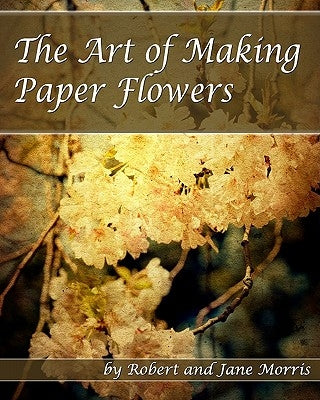 The Art Of Making Paper Flowers by Morris, Jane