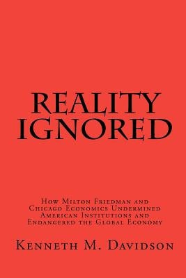 Reality Ignored: How Milton Friedman and Chicago Economics Undermined American Institutions and Endangered the Global Economy by Davidson, Kenneth M.