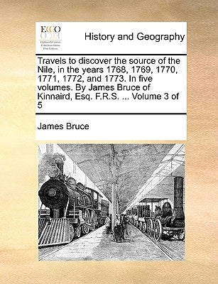 Travels to discover the source of the Nile, in the years 1768, 1769, 1770, 1771, 1772, and 1773. In five volumes. By James Bruce of Kinnaird, Esq. F.R by Bruce, James