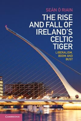 The Rise and Fall of Ireland's Celtic Tiger: Liberalism, Boom and Bust by &#211;. Riain, Se&#225;n