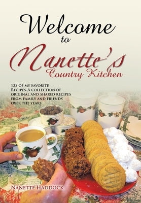 Welcome To Nanette's Country Kitchen: 125 of my Favorite Recipes-A collection of original and shared recipes from family and friends over the years. by Haddock, Nanette