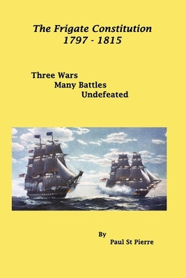 The Frigate Constitution 1797 - 1815: Three Wars - Many Battles - UnDefeated by Pierre, Paul St