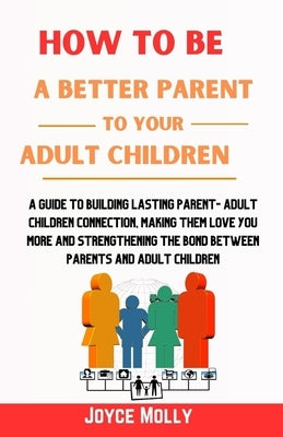 How to be a better Parent to your Adult Children: A guide to building lasting Parent- Adult Children connection, making them love you more and strengt by Molly, Joyce