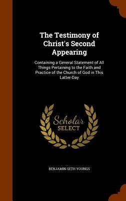 The Testimony of Christ's Second Appearing: Containing a General Statement of All Things Pertaining to the Faith and Practice of the Church of God in by Youngs, Benjamin Seth