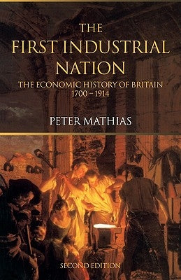 The First Industrial Nation: The Economic History of Britain 1700-1914 by Mathias, Peter