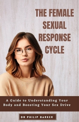 The Female Sexual Response Cycle: A Guide to Understanding Your Body and Boosting Your Sex Drive by Barker, Philip