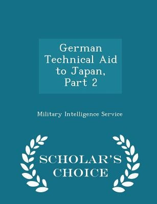 German Technical Aid to Japan, Part 2 - Scholar's Choice Edition by Military Intelligence Service