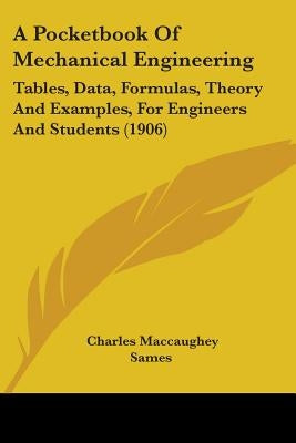 A Pocketbook Of Mechanical Engineering: Tables, Data, Formulas, Theory And Examples, For Engineers And Students (1906) by Sames, Charles Maccaughey