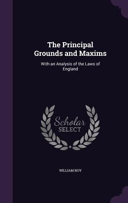 The Principal Grounds and Maxims: With an Analysis of the Laws of England by Noy, William