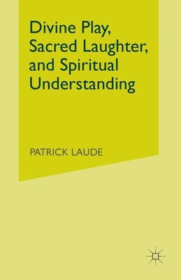 Divine Play, Sacred Laughter, and Spiritual Understanding by Laude, P.