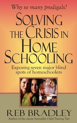 Solving the Crisis in Homeschooling: Exposing seven major blind spots of homeschoolers by Bradley, Reb