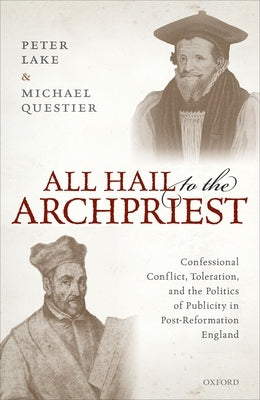 All Hail to the Archpriest: Confessional Conflict, Toleration, and the Politics of Publicity in Post-Reformation England by Lake, Peter