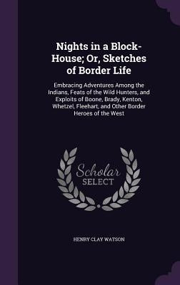 Nights in a Block-House; Or, Sketches of Border Life: Embracing Adventures Among the Indians, Feats of the Wild Hunters, and Exploits of Boone, Brady, by Watson, Henry Clay