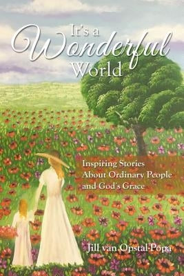 It's a Wonderful World: Inspiring Stories about Ordinary People and God's Grace by Opstal-Popa, Jill Van
