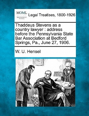 Thaddeus Stevens as a Country Lawyer: Address Before the Pennsylvania State Bar Association at Bedford Springs, Pa., June 27, 1906. by Hensel, William Uhler