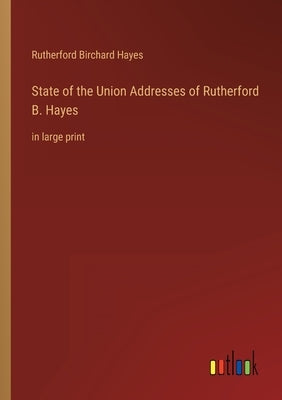 State of the Union Addresses of Rutherford B. Hayes: in large print by Hayes, Rutherford B.