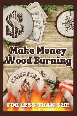 Make Money Wood Burning: How to Turn the Craft of Wood Burning into a Side Hustle for Less Than $20! Have Fun & Make Money. Includes 30 Easy Designs. by Fasulo, Elisa
