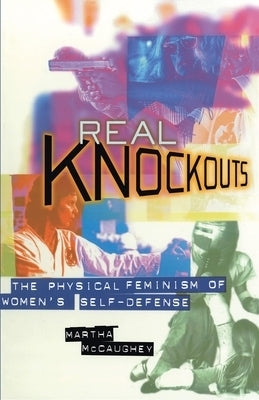 Real Knockouts: The Physical Feminism of Women's Self-Defense by McCaughey, Martha