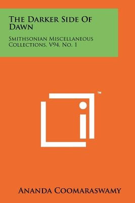 The Darker Side Of Dawn: Smithsonian Miscellaneous Collections, V94, No. 1 by Coomaraswamy, Ananda