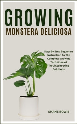 Growing Monstera Deliciosa: Step By Step Beginners Instruction To The Complete Growing Techniques & Troubleshooting Solutions by Bowie, Shane