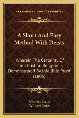 A Short And Easy Method With Deists: Wherein The Certainty Of The Christian Religion Is Demonstrated By Infallible Proof (1805) by Leslie, Charles