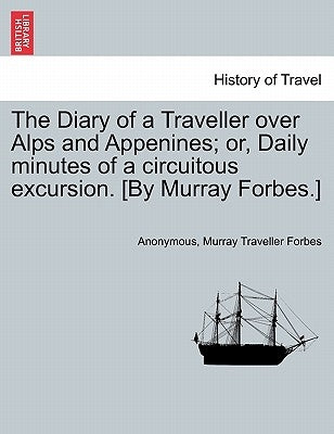 The Diary of a Traveller Over Alps and Appenines; Or, Daily Minutes of a Circuitous Excursion. [By Murray Forbes.] by Anonymous