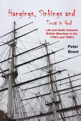 Hangings, Sinkings and Trust in God: Life and Death onboard British Warships in the 1700's and 1800's by Shirley, George