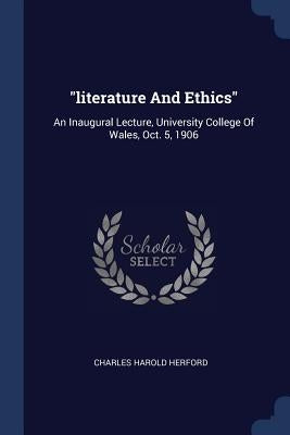 "literature And Ethics": An Inaugural Lecture, University College Of Wales, Oct. 5, 1906 by Herford, Charles Harold