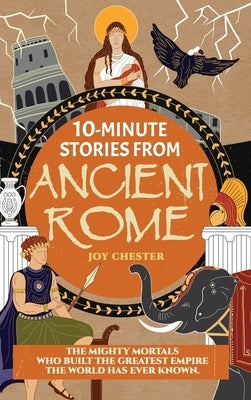10-Minute Stories From Ancient Rome: The Mighty Mortals Who Built the Greatest Empire the World has ever known. by Chester, Joy